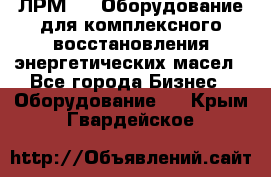 ЛРМ-500 Оборудование для комплексного восстановления энергетических масел - Все города Бизнес » Оборудование   . Крым,Гвардейское